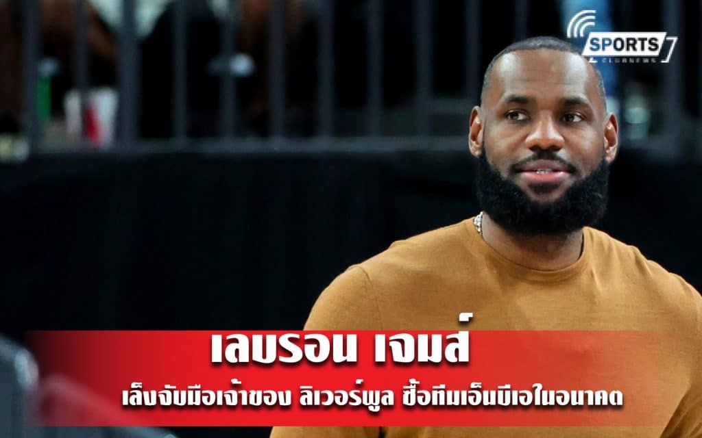 เลบรอน เจมส์ เล็งจับมือเจ้าของ ลิเวอร์พูล ซื้อทีมเอ็นบีเอในอนาคต